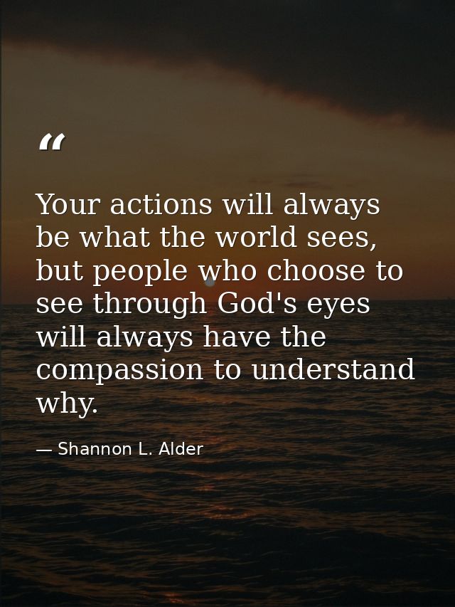 Your actions will always be what the world sees, but people who choose to see through God's eyes will always have the co — Shannon L. Alder