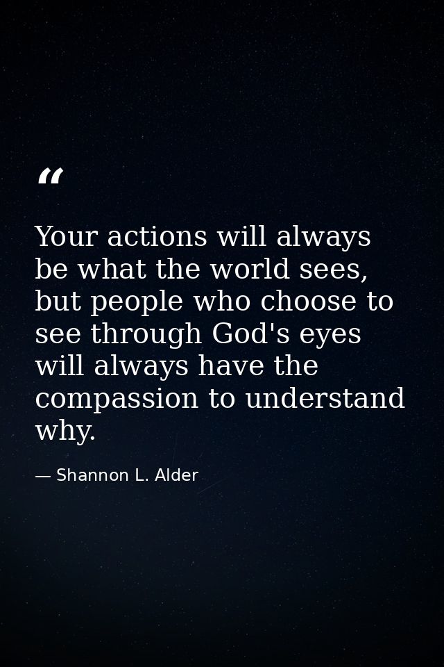 Your actions will always be what the world sees, but people who choose to see through God's eyes will always have the co — Shannon L. Alder