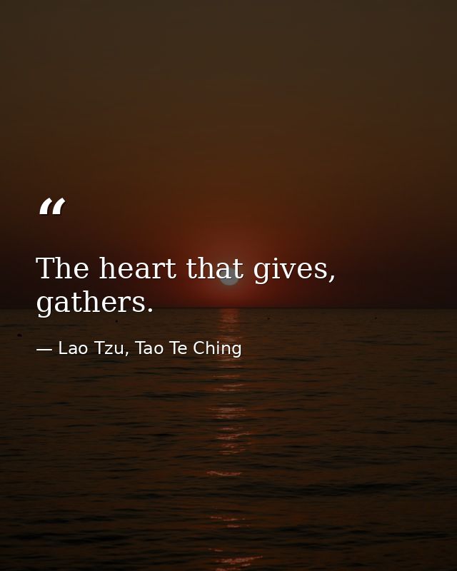 The heart that gives, gathers. — Lao Tzu, Tao Te Ching