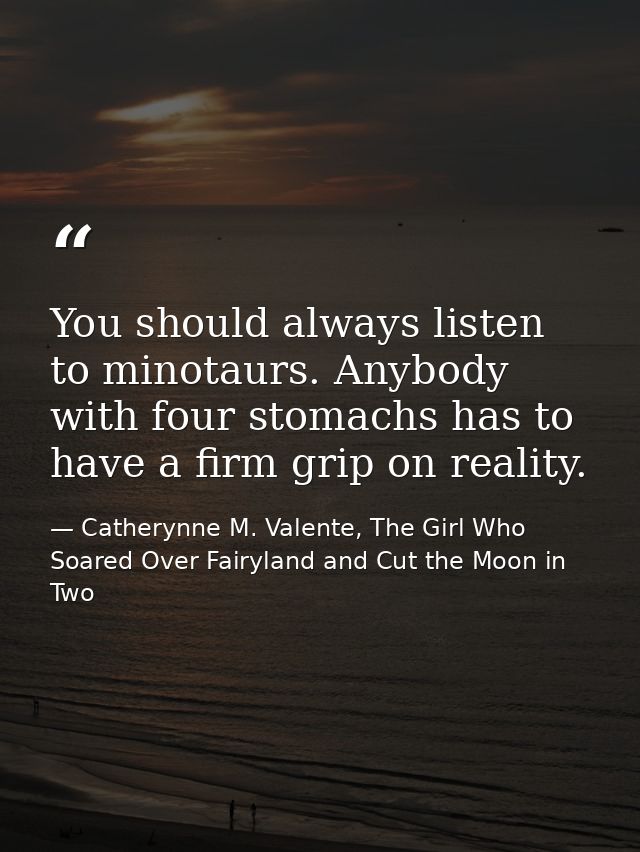 You should always listen to minotaurs. Anybody with four stomachs has to have a firm grip on reality. — Catherynne M. Valente, The Girl Who Soared Over Fairyland and Cut the Moon in Two