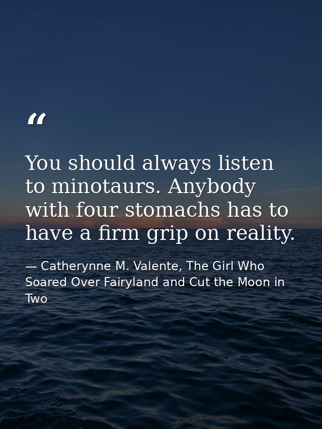 You should always listen to minotaurs. Anybody with four stomachs has to have a firm grip on reality. — Catherynne M. Valente, The Girl Who Soared Over Fairyland and Cut the Moon in Two