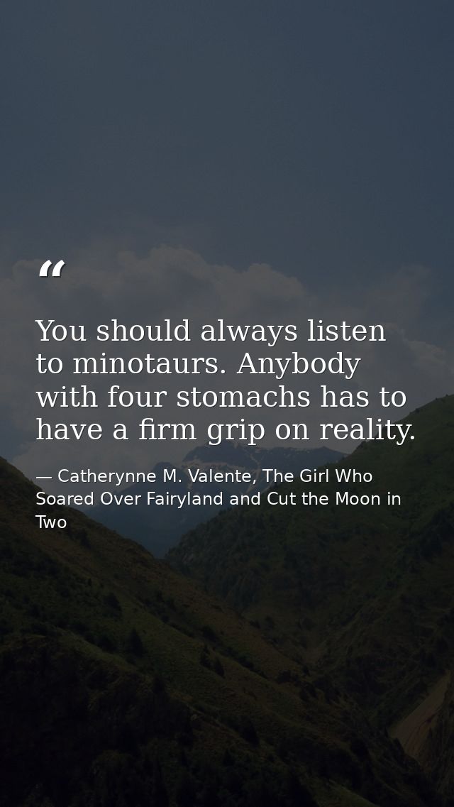 You should always listen to minotaurs. Anybody with four stomachs has to have a firm grip on reality. — Catherynne M. Valente, The Girl Who Soared Over Fairyland and Cut the Moon in Two