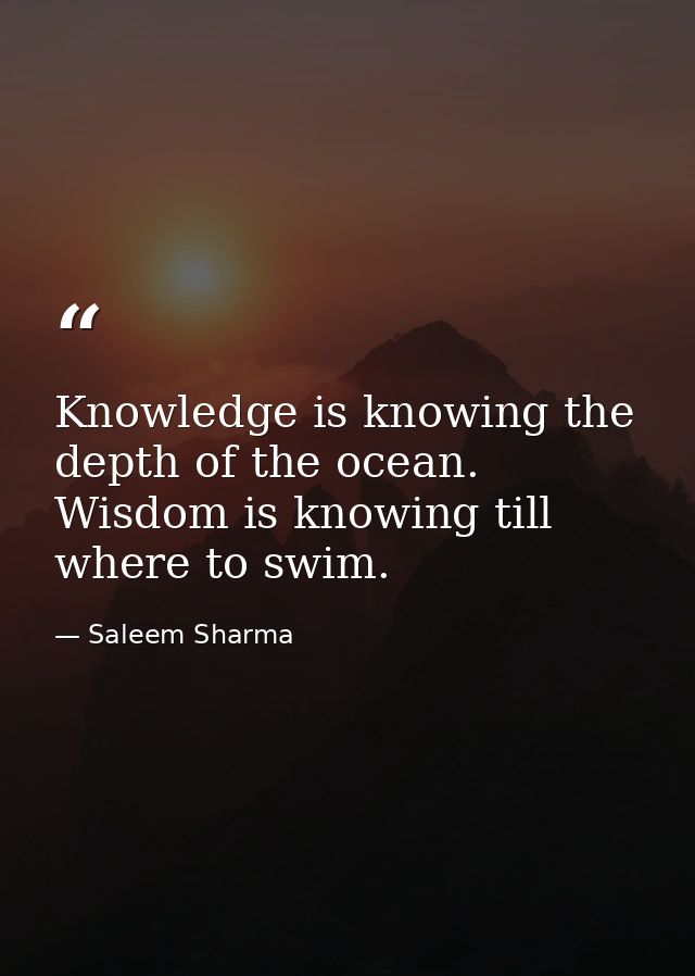 Knowledge is knowing the depth of the ocean. Wisdom is knowing till where to swim. — Saleem Sharma