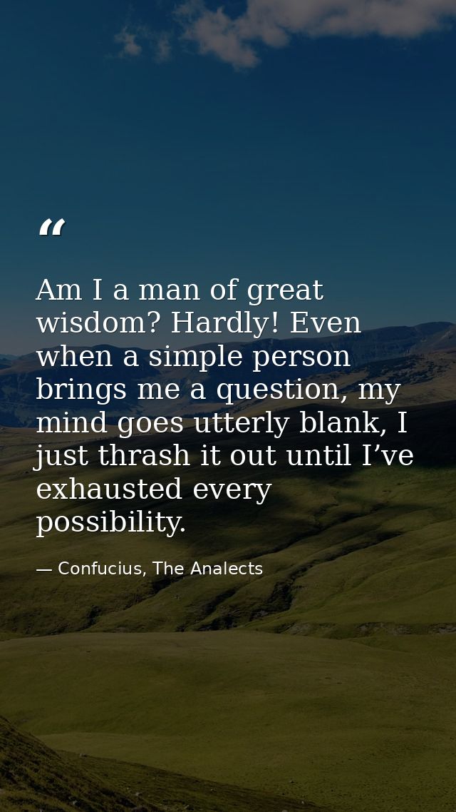 Am I a man of great wisdom? Hardly! Even when a simple person brings me a question, my mind goes utterly blank, I just t — Confucius, The Analects