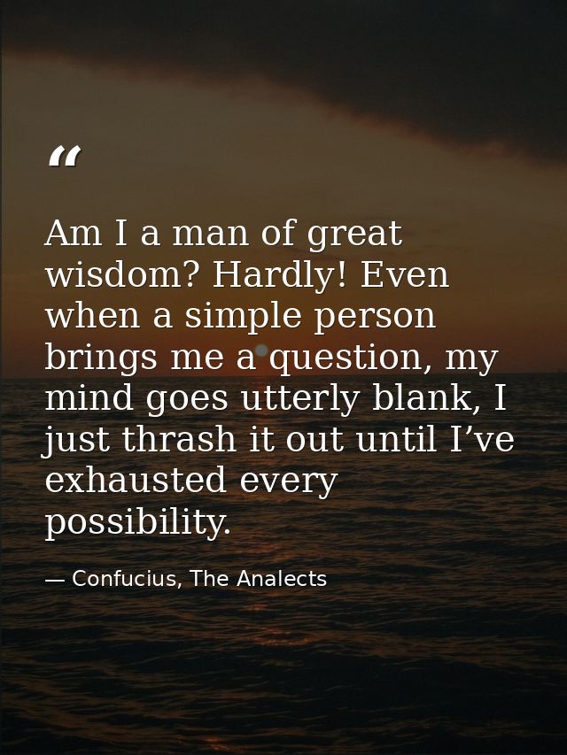 Am I a man of great wisdom? Hardly! Even when a simple person brings me a question, my mind goes utterly blank, I just t — Confucius, The Analects