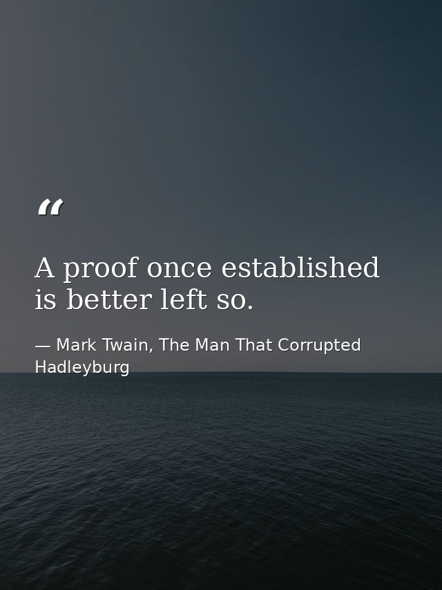 A proof once established is better left so. — Mark Twain, The Man That Corrupted Hadleyburg