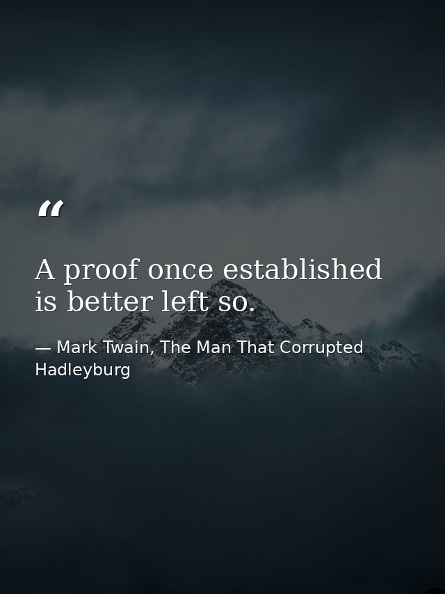 A proof once established is better left so. — Mark Twain, The Man That Corrupted Hadleyburg