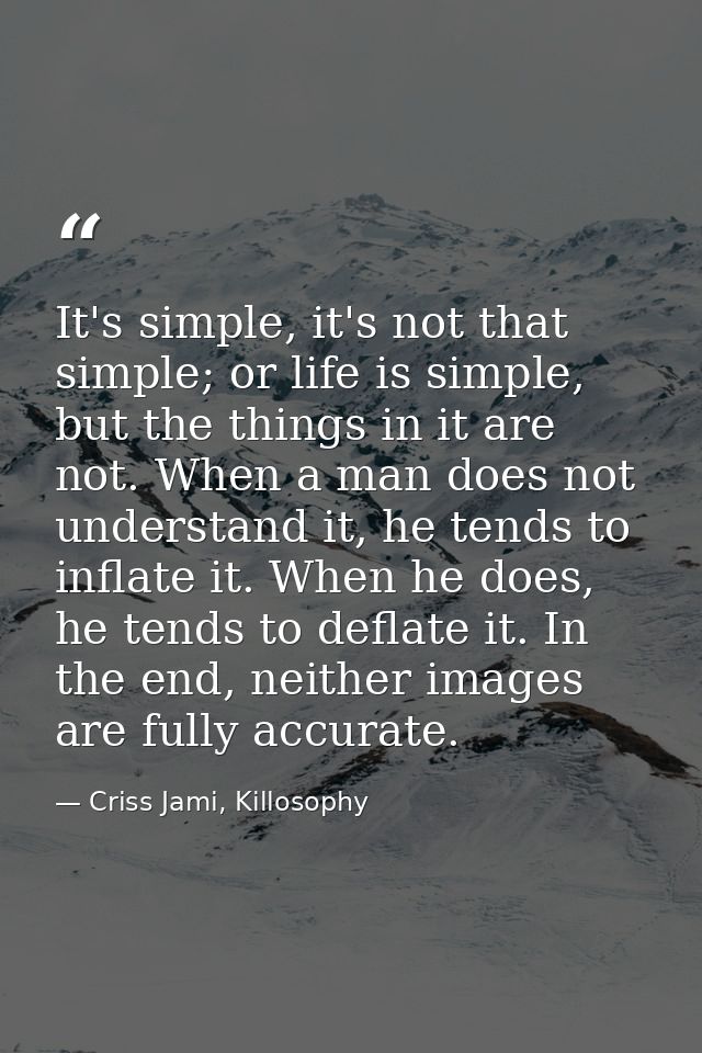 It's simple, it's not that simple; or life is simple, but the things in it are not. When a man does not understand it, h — Criss Jami, Killosophy