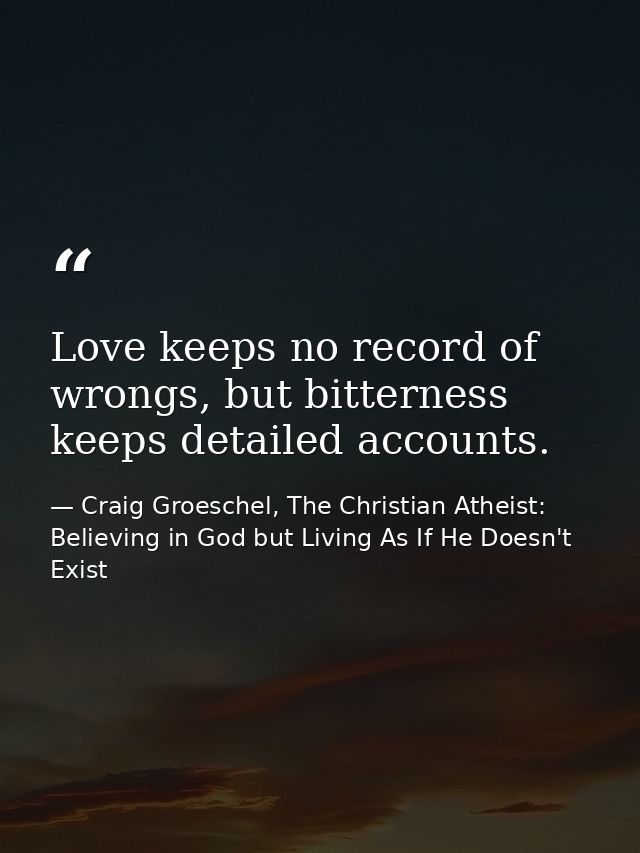 Love keeps no record of wrongs, but bitterness keeps detailed accounts. — Craig Groeschel, The Christian Atheist: Believing in God but Living As If He Doesn't Exist