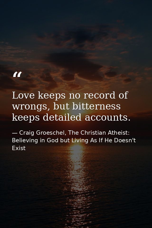 Love keeps no record of wrongs, but bitterness keeps detailed accounts. — Craig Groeschel, The Christian Atheist: Believing in God but Living As If He Doesn't Exist