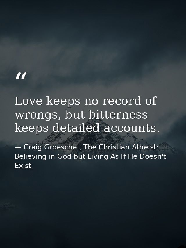 Love keeps no record of wrongs, but bitterness keeps detailed accounts. — Craig Groeschel, The Christian Atheist: Believing in God but Living As If He Doesn't Exist