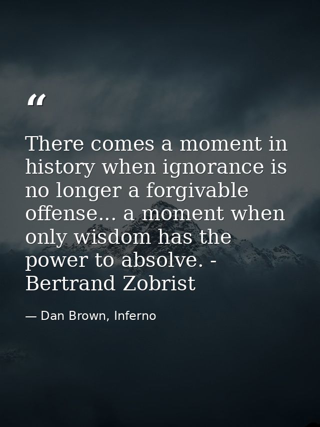 There comes a moment in history when ignorance is no longer a forgivable offense... a moment when only wisdom has the po — Dan Brown, Inferno