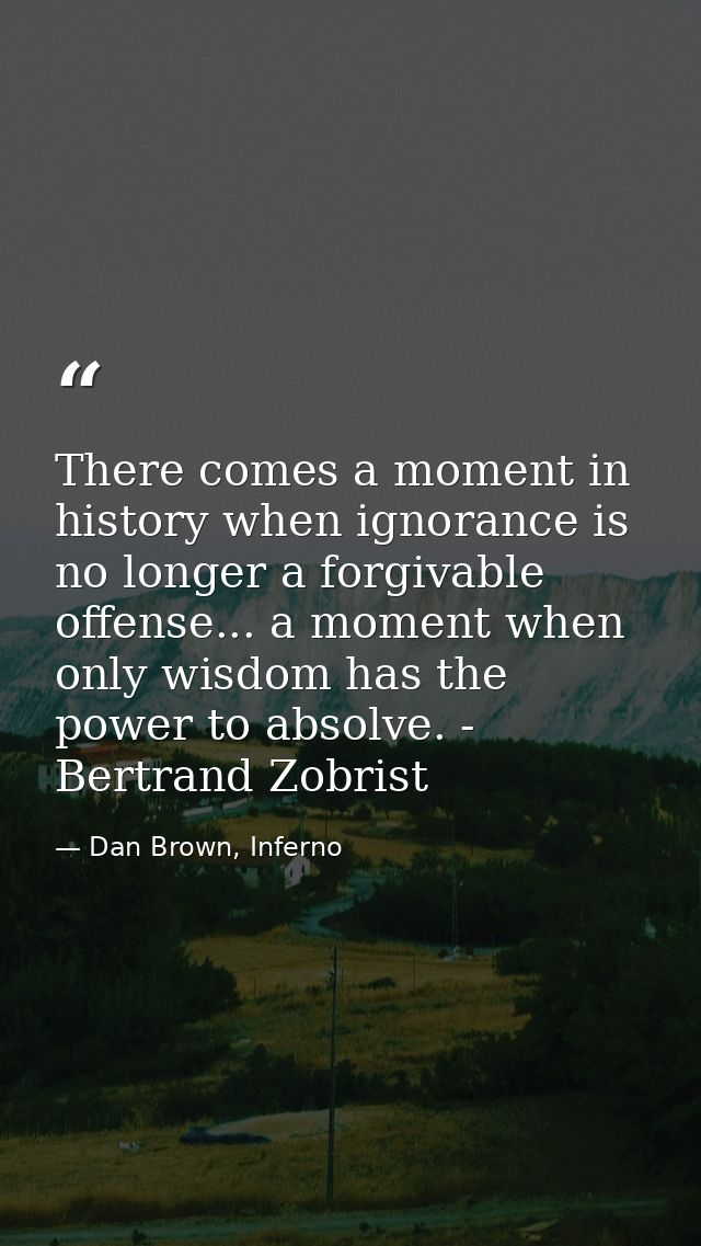 There comes a moment in history when ignorance is no longer a forgivable offense... a moment when only wisdom has the po — Dan Brown, Inferno
