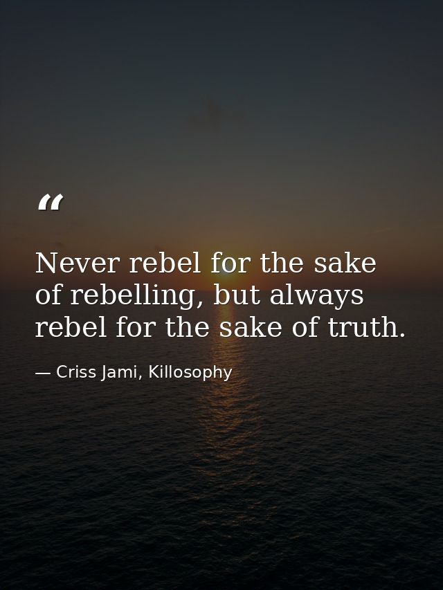 Never rebel for the sake of rebelling, but always rebel for the sake of truth. — Criss Jami, Killosophy