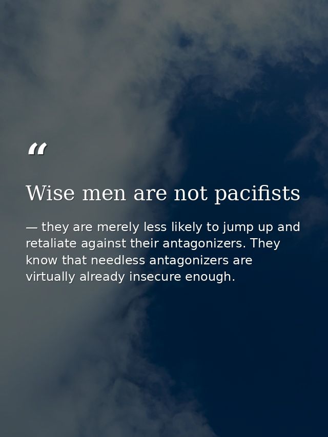 Wise men are not pacifists — they are merely less likely to jump up and retaliate against their antagonizers. They know that needless antagonizers are virtually already insecure enough.