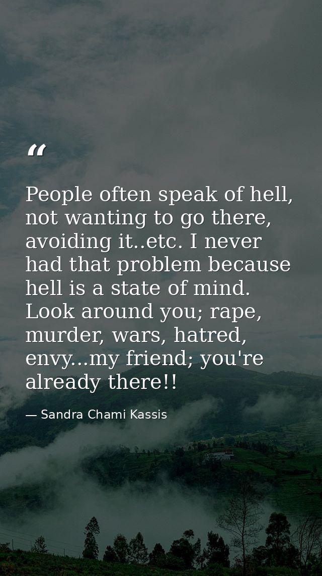 People often speak of hell, not wanting to go there, avoiding it..etc. I never had that problem because hell is a state  — Sandra Chami Kassis