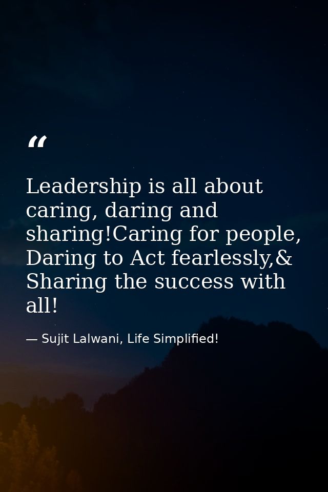 Leadership is all about caring, daring and sharing!Caring for people, Daring to Act fearlessly,& Sharing the success wit — Sujit Lalwani, Life Simplified!