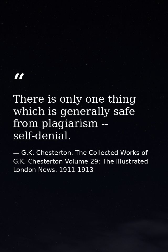 There is only one thing which is generally safe from plagiarism -- self-denial. — G.K. Chesterton, The Collected Works of G.K. Chesterton Volume 29: The Illustrated London News, 1911-1913