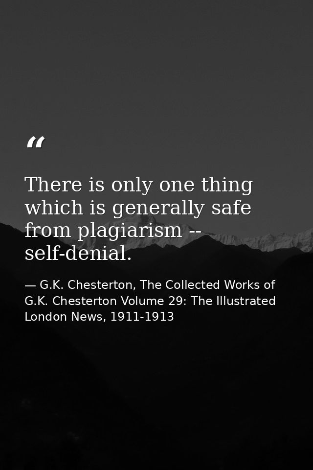 There is only one thing which is generally safe from plagiarism -- self-denial. — G.K. Chesterton, The Collected Works of G.K. Chesterton Volume 29: The Illustrated London News, 1911-1913