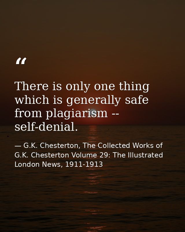 There is only one thing which is generally safe from plagiarism -- self-denial. — G.K. Chesterton, The Collected Works of G.K. Chesterton Volume 29: The Illustrated London News, 1911-1913