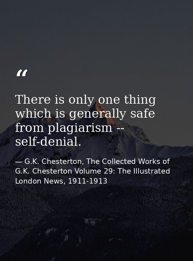 There is only one thing which is generally safe from plagiarism -- self-denial. — G.K. Chesterton, The Collected Works of G.K. Chesterton Volume 29: The Illustrated London News, 1911-1913
