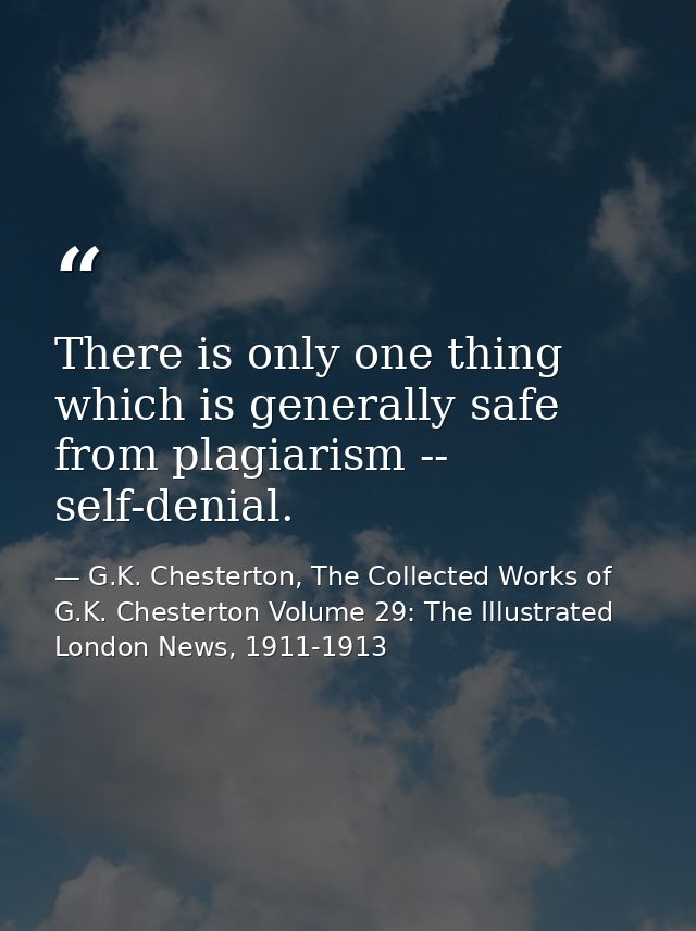 There is only one thing which is generally safe from plagiarism -- self-denial. — G.K. Chesterton, The Collected Works of G.K. Chesterton Volume 29: The Illustrated London News, 1911-1913