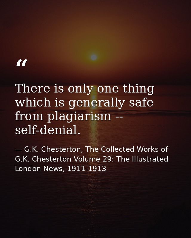 There is only one thing which is generally safe from plagiarism -- self-denial. — G.K. Chesterton, The Collected Works of G.K. Chesterton Volume 29: The Illustrated London News, 1911-1913