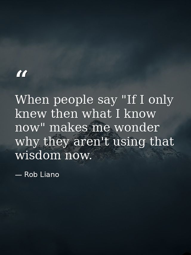When people say "If I only knew then what I know now" makes me wonder why they aren't using that wisdom now. — Rob Liano