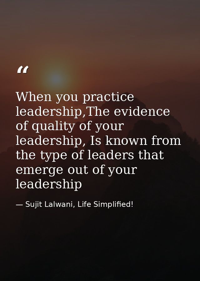 When you practice leadership,The evidence of quality of your leadership, Is known from the type of leaders that emerge o — Sujit Lalwani, Life Simplified!