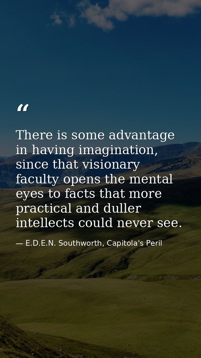 There is some advantage in having imagination, since that visionary faculty opens the mental eyes to facts that more pra — E.D.E.N. Southworth, Capitola's Peril