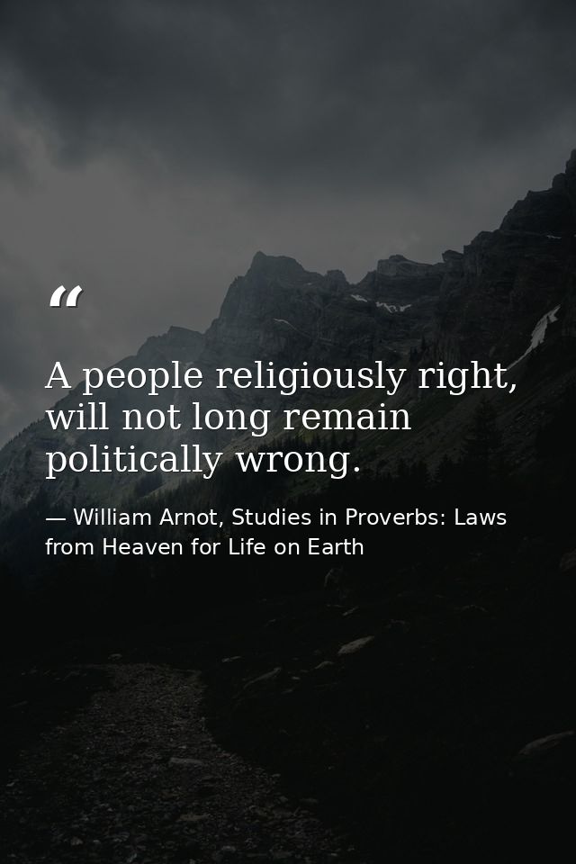 A people religiously right, will not long remain politically wrong. — William Arnot, Studies in Proverbs: Laws from Heaven for Life on Earth