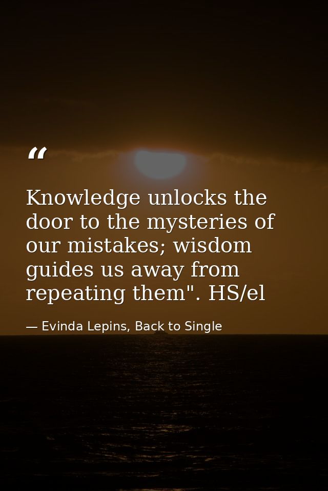 Knowledge unlocks the door to the mysteries of our mistakes; wisdom guides us away from repeating them". HS/el — Evinda Lepins, Back to Single