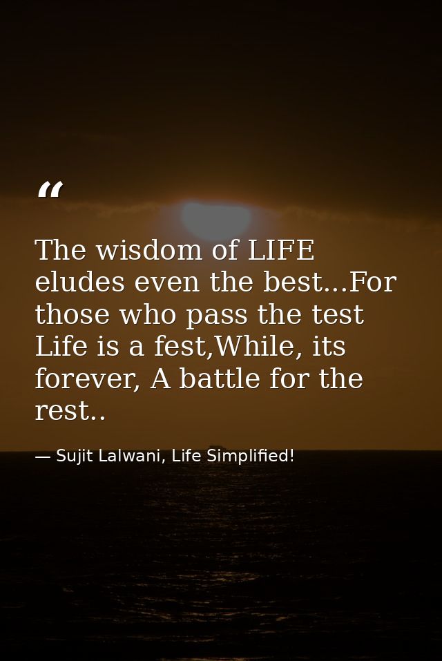 The wisdom of LIFE eludes even the best...For those who pass the test Life is a fest,While, its forever, A battle for th — Sujit Lalwani, Life Simplified!