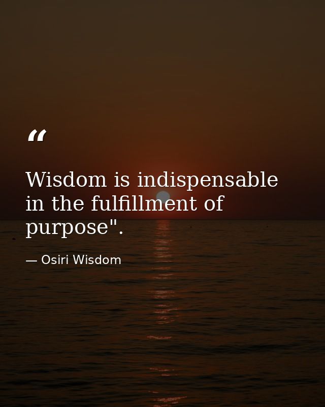 Wisdom is indispensable in the fulfillment of purpose". — Osiri Wisdom