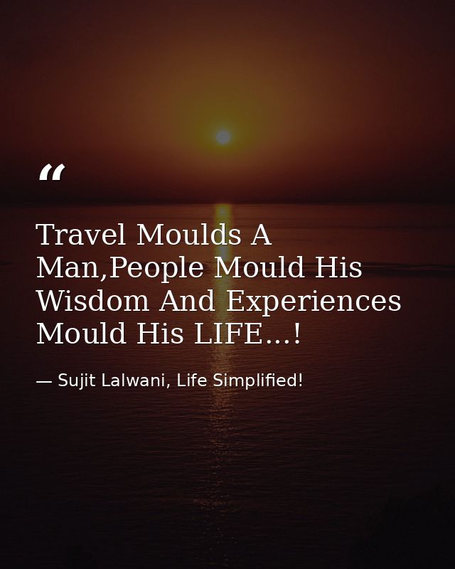 Travel Moulds A Man,People Mould His Wisdom And Experiences Mould His LIFE...! — Sujit Lalwani, Life Simplified!