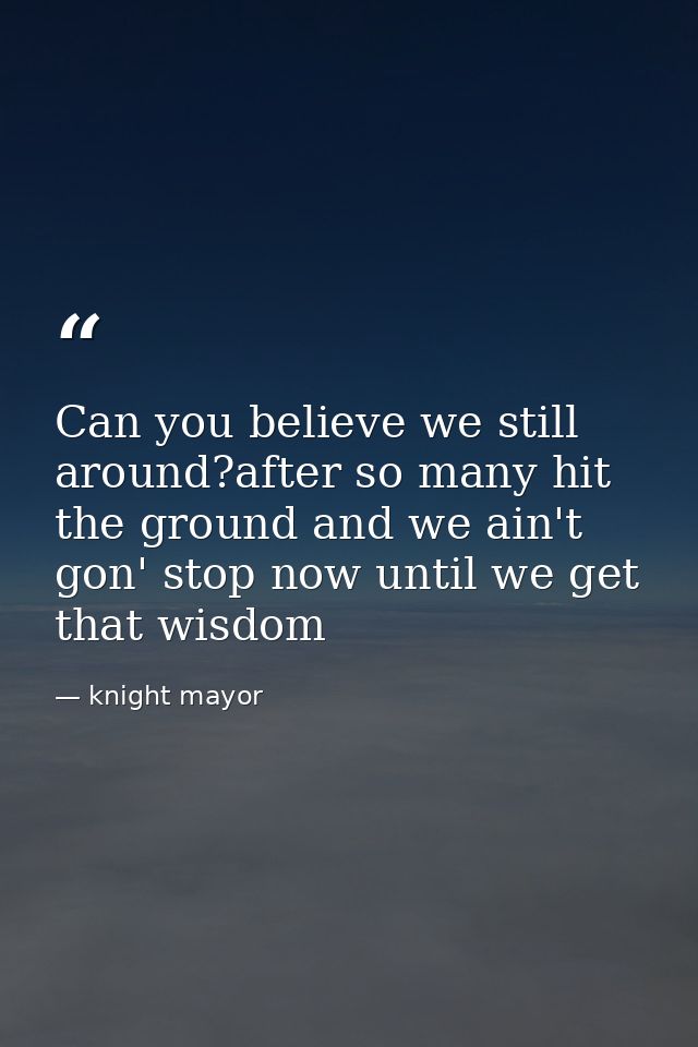 Can you believe we still around?after so many hit the ground and we ain't gon' stop now until we get that wisdom — knight mayor