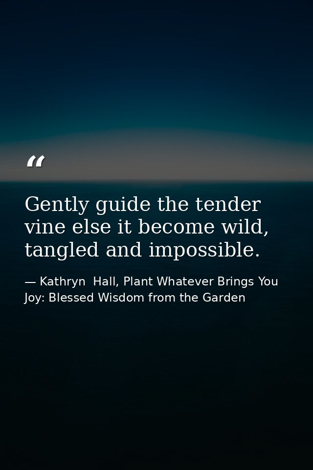 Gently guide the tender vine else it become wild, tangled and impossible. — Kathryn  Hall, Plant Whatever Brings You Joy: Blessed Wisdom from the Garden