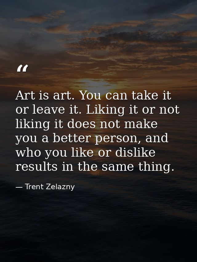 Art is art. You can take it or leave it. Liking it or not liking it does not make you a better person, and who you like  — Trent Zelazny
