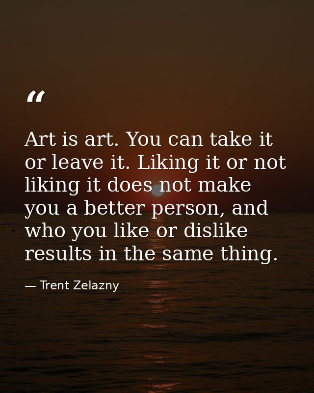 Art is art. You can take it or leave it. Liking it or not liking it does not make you a better person, and who you like  — Trent Zelazny
