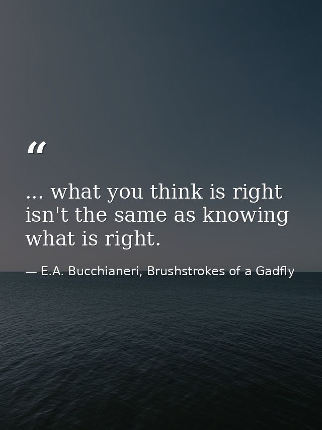 ... what you think is right isn't the same as knowing what is right. — E.A. Bucchianeri, Brushstrokes of a Gadfly
