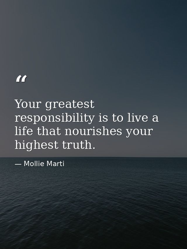Your greatest responsibility is to live a life that nourishes your highest truth. — Mollie Marti