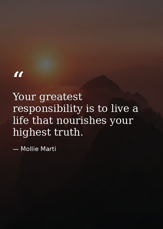 Your greatest responsibility is to live a life that nourishes your highest truth. — Mollie Marti