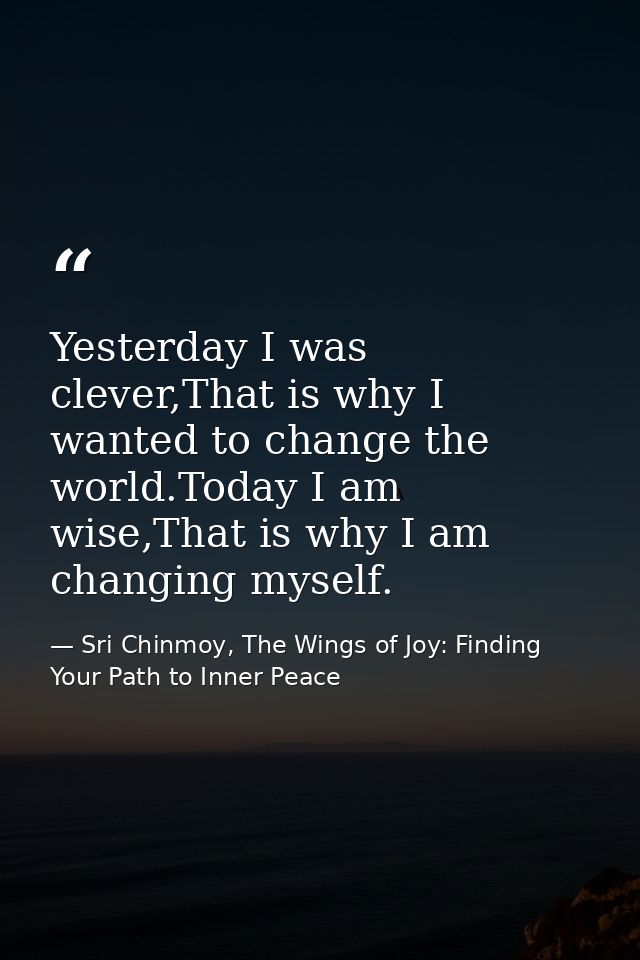 Yesterday I was clever,That is why I wanted to change the world.Today I am wise,That is why I am changing myself. — Sri Chinmoy, The Wings of Joy: Finding Your Path to Inner Peace