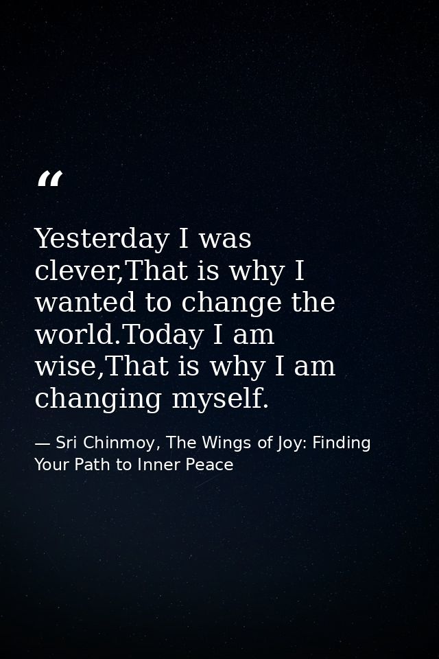 Yesterday I was clever,That is why I wanted to change the world.Today I am wise,That is why I am changing myself. — Sri Chinmoy, The Wings of Joy: Finding Your Path to Inner Peace