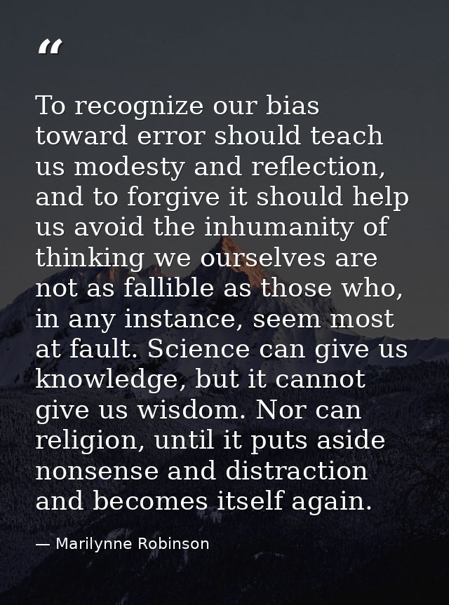 To recognize our bias toward error should teach us modesty and reflection, and to forgive it should help us avoid the in — Marilynne Robinson