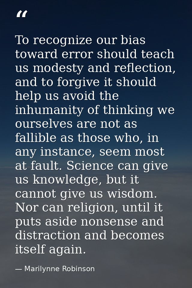 To recognize our bias toward error should teach us modesty and reflection, and to forgive it should help us avoid the in — Marilynne Robinson