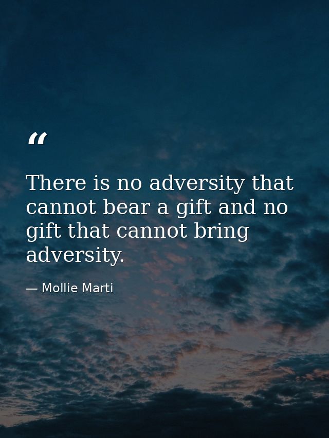 There is no adversity that cannot bear a gift and no gift that cannot bring adversity. — Mollie Marti