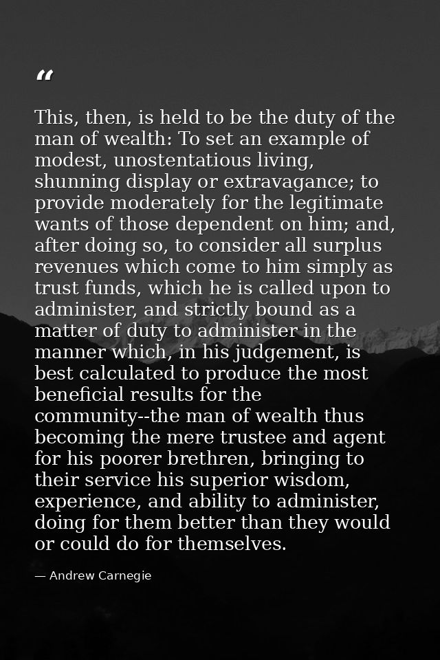 This, then, is held to be the duty of the man of wealth: To set an example of modest, unostentatious living, shunning di — Andrew Carnegie