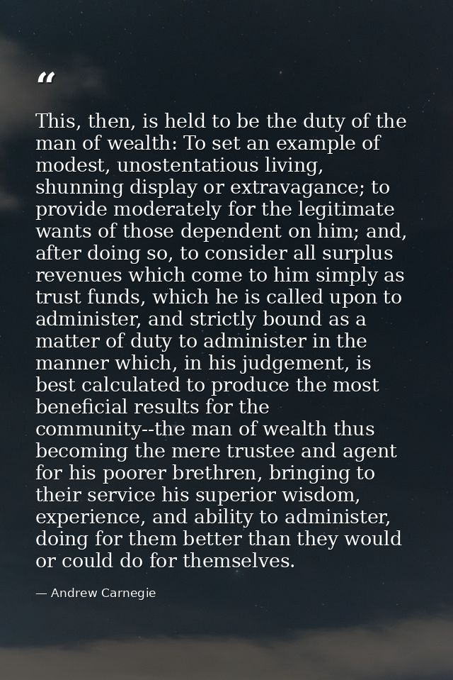 This, then, is held to be the duty of the man of wealth: To set an example of modest, unostentatious living, shunning di — Andrew Carnegie