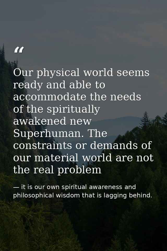 Our physical world seems ready and able to accommodate the needs of the spiritually awakened new Superhuman. The constra — it is our own spiritual awareness and philosophical wisdom that is lagging behind.